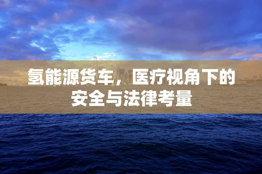 氢能源货车，医疗视角下的安全与法律考量