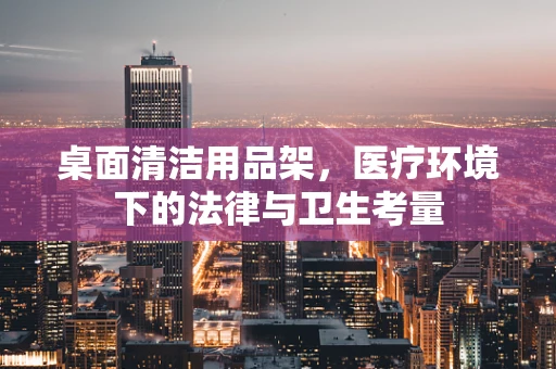 桌面清洁用品架，医疗环境下的法律与卫生考量