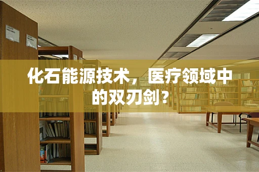 化石能源技术，医疗领域中的双刃剑？
