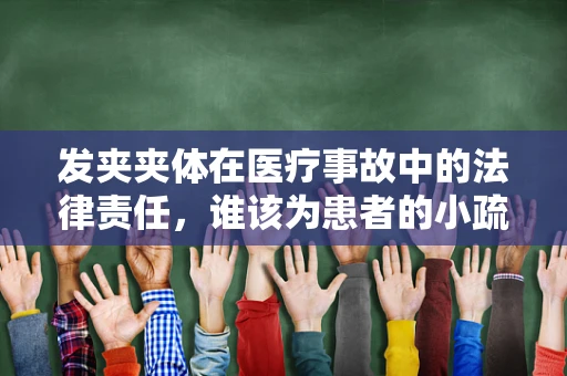 发夹夹体在医疗事故中的法律责任，谁该为患者的小疏忽负责？