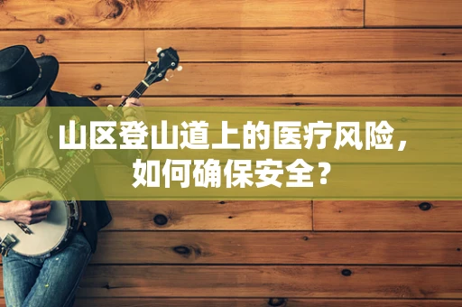 山区登山道上的医疗风险，如何确保安全？
