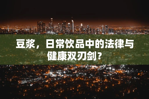 豆浆，日常饮品中的法律与健康双刃剑？