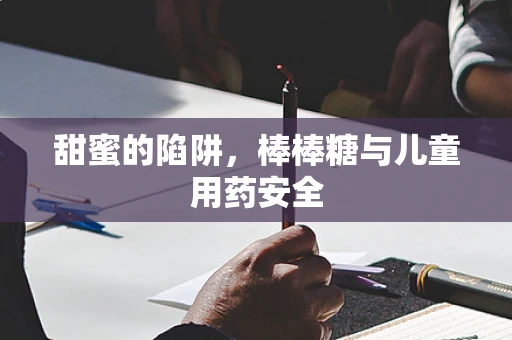 甜蜜的陷阱，棒棒糖与儿童用药安全
