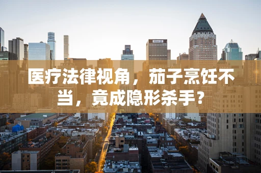 医疗法律视角，茄子烹饪不当，竟成隐形杀手？