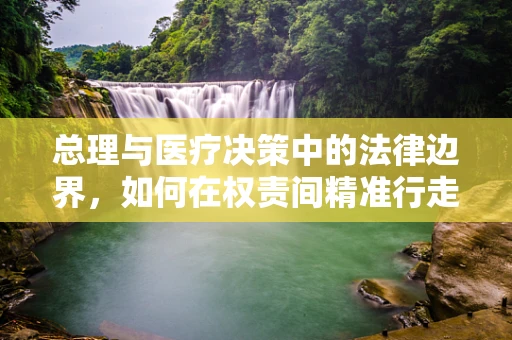 总理与医疗决策中的法律边界，如何在权责间精准行走？