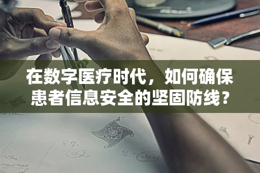 在数字医疗时代，如何确保患者信息安全的坚固防线？