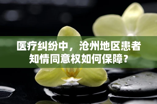 医疗纠纷中，沧州地区患者知情同意权如何保障？