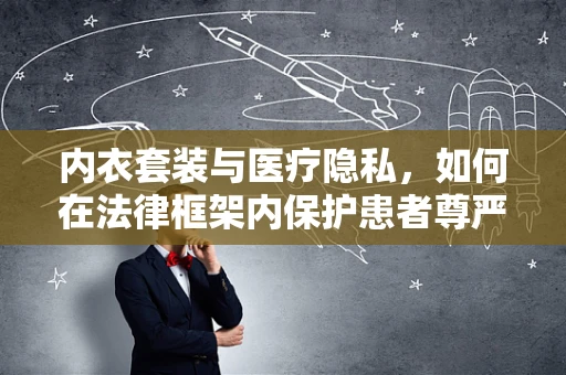 内衣套装与医疗隐私，如何在法律框架内保护患者尊严？