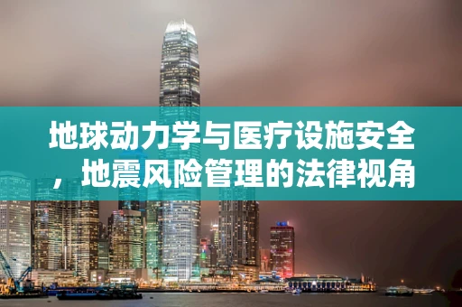 地球动力学与医疗设施安全，地震风险管理的法律视角