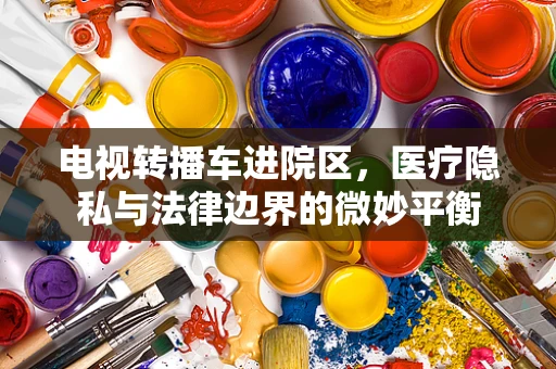 电视转播车进院区，医疗隐私与法律边界的微妙平衡