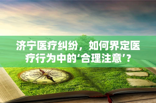 济宁医疗纠纷，如何界定医疗行为中的‘合理注意’？