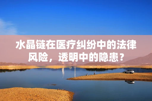 水晶链在医疗纠纷中的法律风险，透明中的隐患？