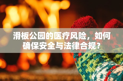 滑板公园的医疗风险，如何确保安全与法律合规？