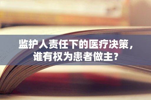 监护人责任下的医疗决策，谁有权为患者做主？
