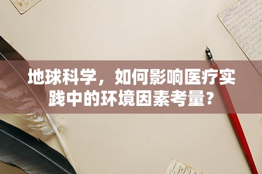 地球科学，如何影响医疗实践中的环境因素考量？