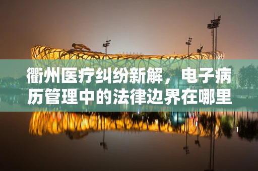 衢州医疗纠纷新解，电子病历管理中的法律边界在哪里？
