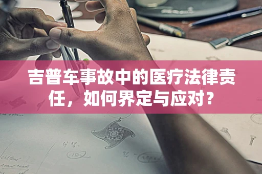 吉普车事故中的医疗法律责任，如何界定与应对？