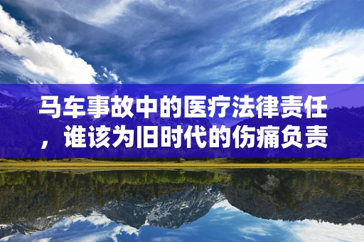马车事故中的医疗法律责任，谁该为旧时代的伤痛负责？