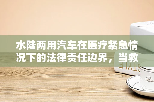 水陆两用汽车在医疗紧急情况下的法律责任边界，当救护车遇上新挑战？