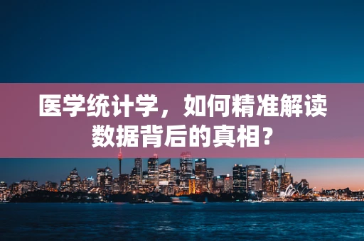 医学统计学，如何精准解读数据背后的真相？