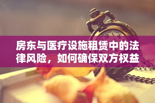 房东与医疗设施租赁中的法律风险，如何确保双方权益？