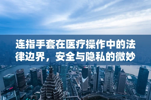 连指手套在医疗操作中的法律边界，安全与隐私的微妙平衡
