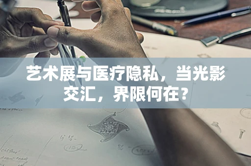 艺术展与医疗隐私，当光影交汇，界限何在？
