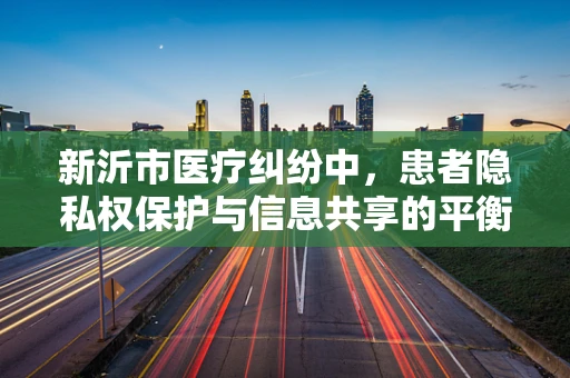 新沂市医疗纠纷中，患者隐私权保护与信息共享的平衡点在哪里？