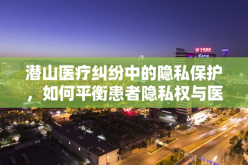 潜山医疗纠纷中的隐私保护，如何平衡患者隐私权与医疗救治需求？