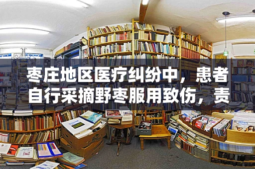 枣庄地区医疗纠纷中，患者自行采摘野枣服用致伤，责任归属何方？
