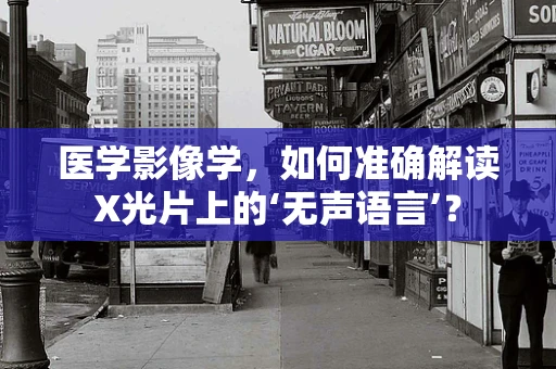 医学影像学，如何准确解读X光片上的‘无声语言’？