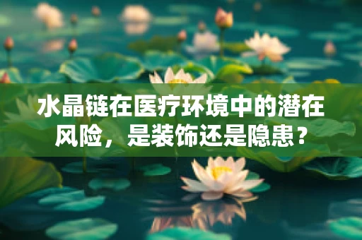 水晶链在医疗环境中的潜在风险，是装饰还是隐患？
