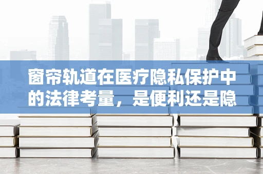 窗帘轨道在医疗隐私保护中的法律考量，是便利还是隐患？