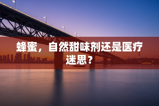 蜂蜜，自然甜味剂还是医疗迷思？