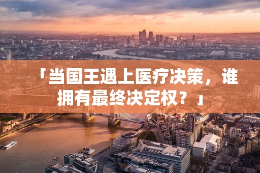 「当国王遇上医疗决策，谁拥有最终决定权？」