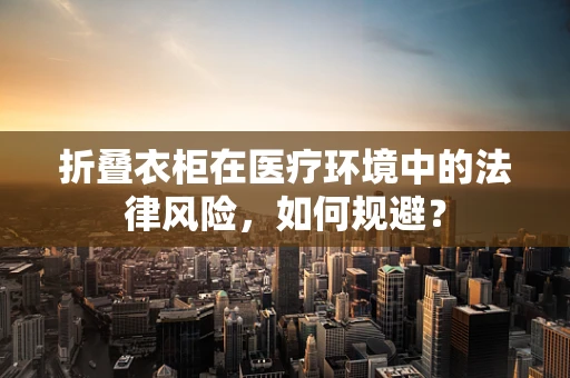 折叠衣柜在医疗环境中的法律风险，如何规避？