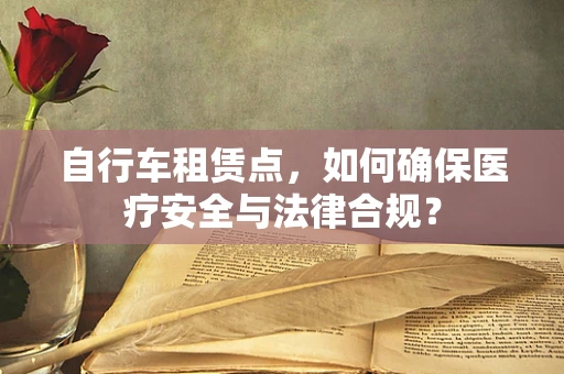 自行车租赁点，如何确保医疗安全与法律合规？