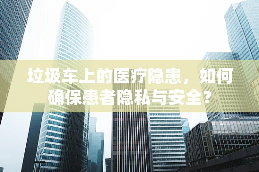 垃圾车上的医疗隐患，如何确保患者隐私与安全？