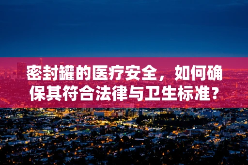 密封罐的医疗安全，如何确保其符合法律与卫生标准？