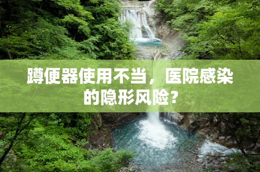 蹲便器使用不当，医院感染的隐形风险？