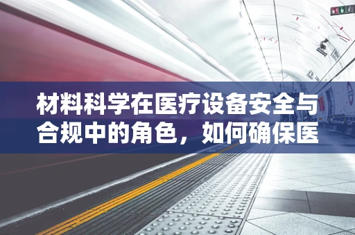 材料科学在医疗设备安全与合规中的角色，如何确保医疗设备的‘皮肤’也健康？