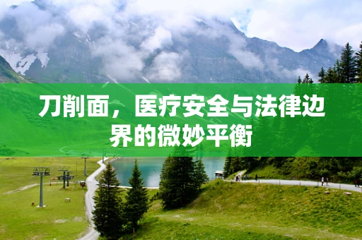 刀削面，医疗安全与法律边界的微妙平衡