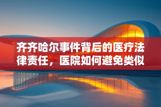 齐齐哈尔事件背后的医疗法律责任，医院如何避免类似悲剧重演？