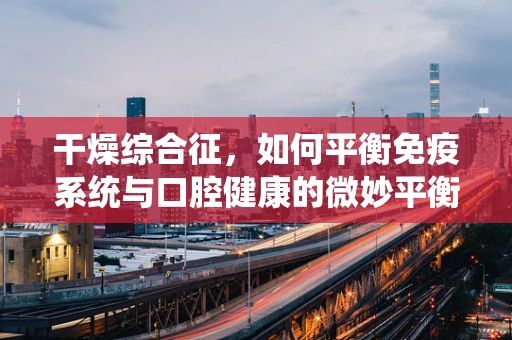 干燥综合征，如何平衡免疫系统与口腔健康的微妙平衡？