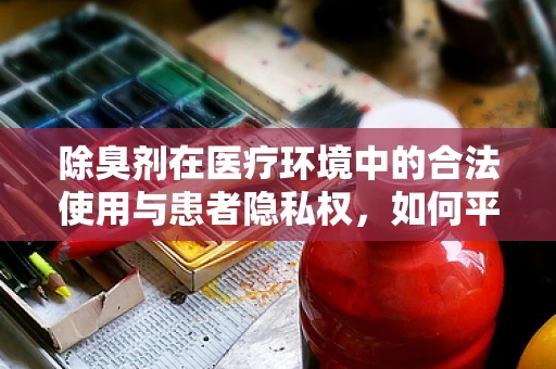 除臭剂在医疗环境中的合法使用与患者隐私权，如何平衡？