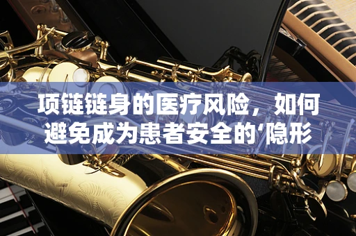 项链链身的医疗风险，如何避免成为患者安全的‘隐形杀手’？