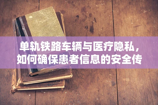 单轨铁路车辆与医疗隐私，如何确保患者信息的安全传输？