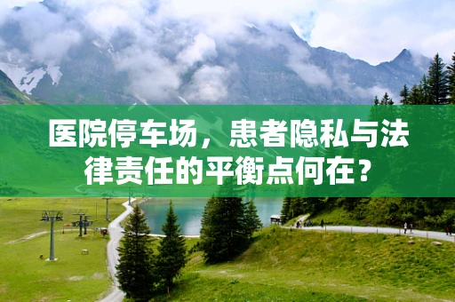 医院停车场，患者隐私与法律责任的平衡点何在？
