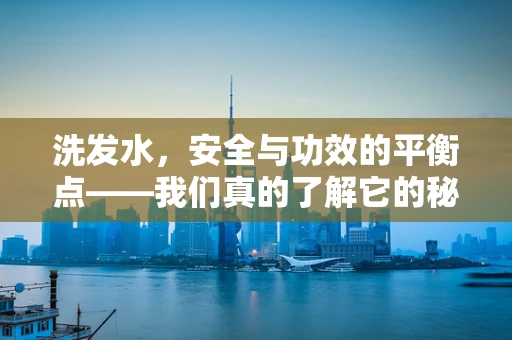 洗发水，安全与功效的平衡点——我们真的了解它的秘密吗？