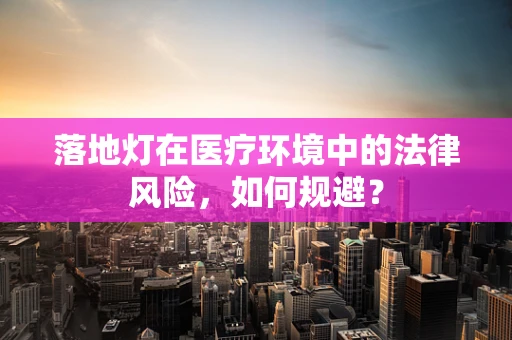 落地灯在医疗环境中的法律风险，如何规避？